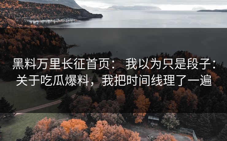 黑料万里长征首页： 我以为只是段子：关于吃瓜爆料，我把时间线理了一遍