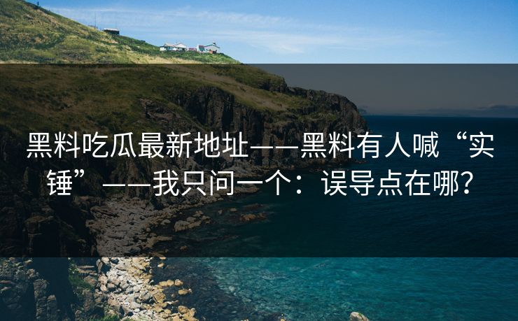 黑料吃瓜最新地址——黑料有人喊“实锤”——我只问一个：误导点在哪？