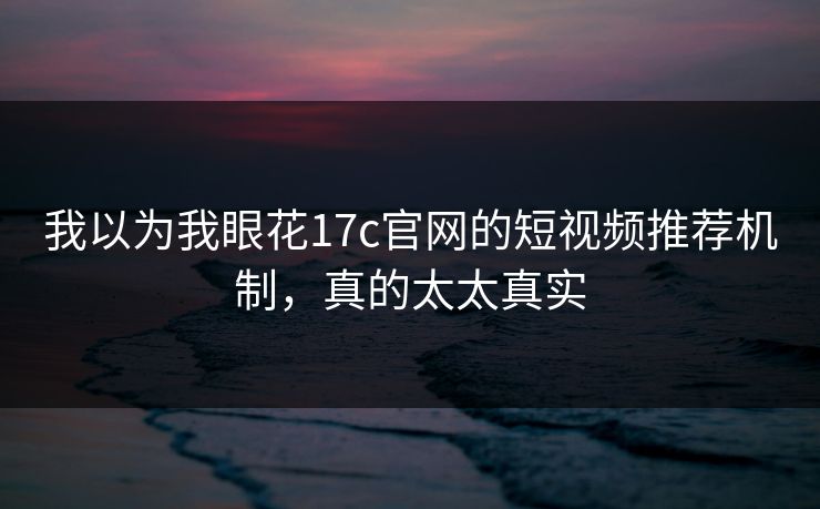 我以为我眼花17c官网的短视频推荐机制，真的太太真实