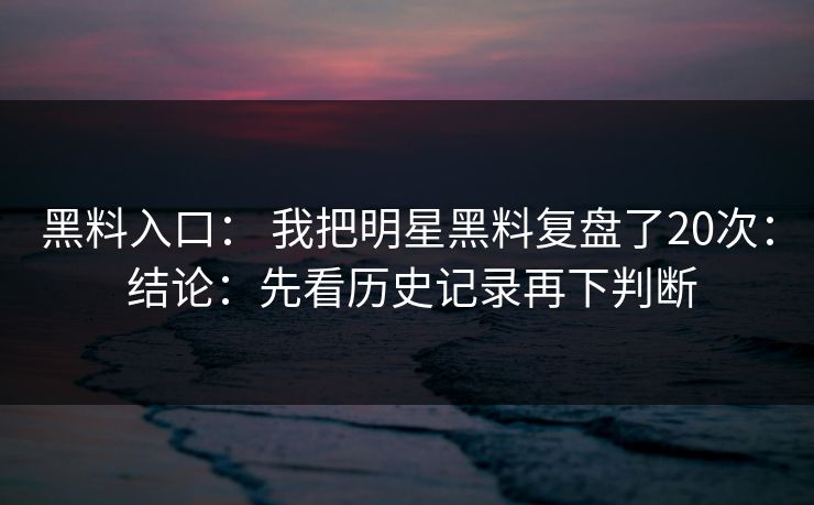 黑料入口： 我把明星黑料复盘了20次： 结论：先看历史记录再下判断