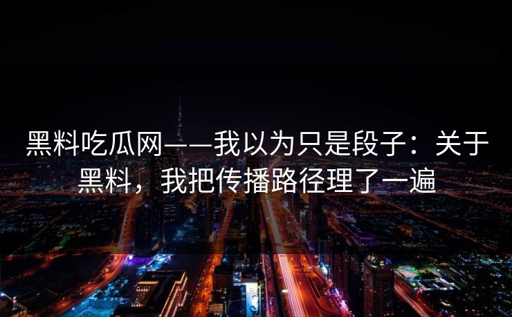 黑料吃瓜网——我以为只是段子：关于黑料，我把传播路径理了一遍