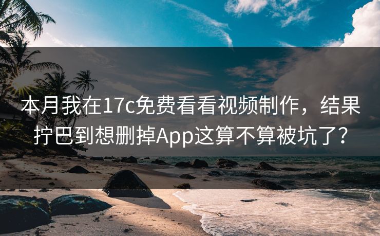 本月我在17c免费看看视频制作，结果拧巴到想删掉App这算不算被坑了？