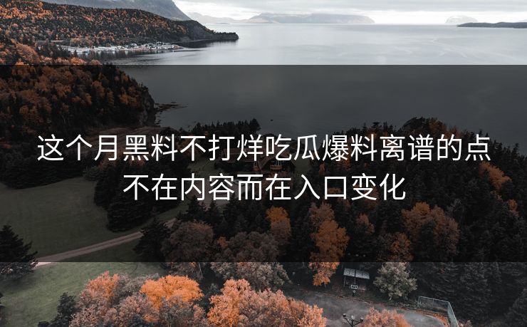 这个月黑料不打烊吃瓜爆料离谱的点不在内容而在入口变化
