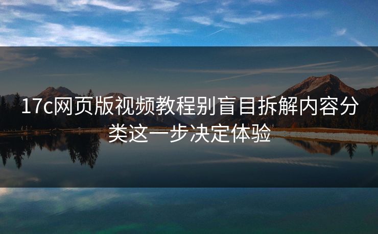 17c网页版视频教程别盲目拆解内容分类这一步决定体验