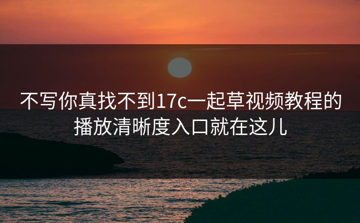 不写你真找不到17c一起草视频教程的播放清晰度入口就在这儿