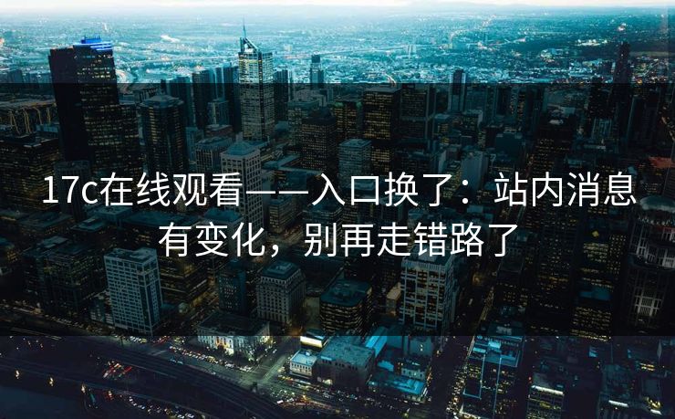 17c在线观看——入口换了：站内消息有变化，别再走错路了