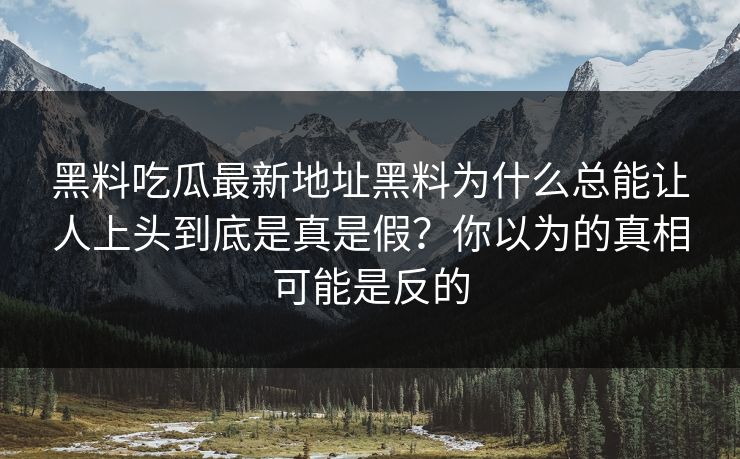 黑料吃瓜最新地址黑料为什么总能让人上头到底是真是假？你以为的真相可能是反的