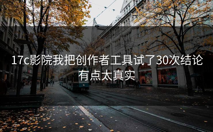 17c影院我把创作者工具试了30次结论有点太真实