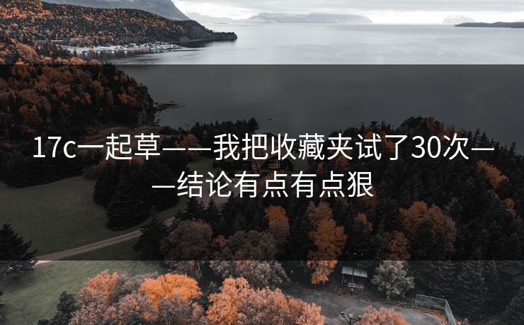 17c一起草——我把收藏夹试了30次——结论有点有点狠
