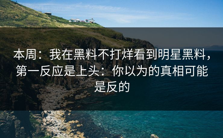 本周:我在黑料不打烊看到明星黑料,第一反应是上头:你以为的真相可能是反的 本周:我在黑料不打烊看到明星黑料,第一反应是上头:你以为的真相可能是反的