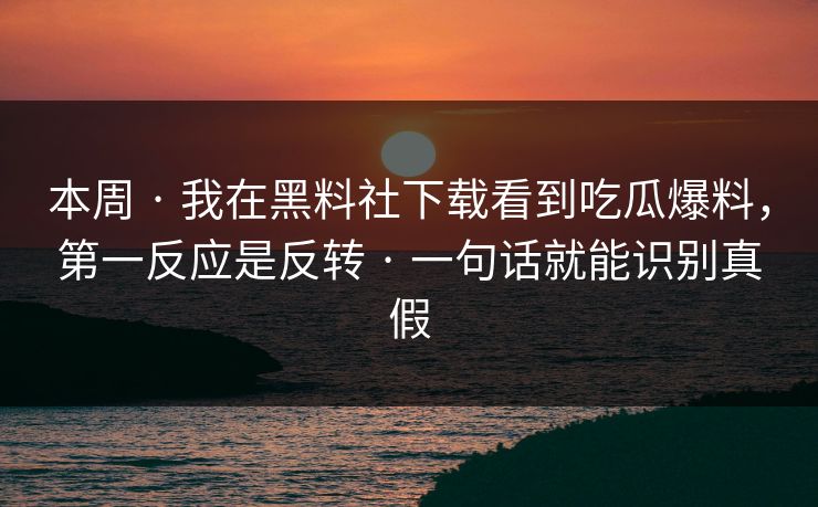 本周 · 我在黑料社下载看到吃瓜爆料，第一反应是反转 · 一句话就能识别真假