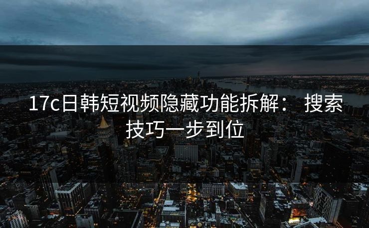 17c日韩短视频隐藏功能拆解： 搜索技巧一步到位