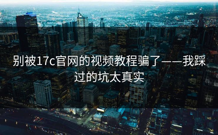 别被17c官网的视频教程骗了——我踩过的坑太真实