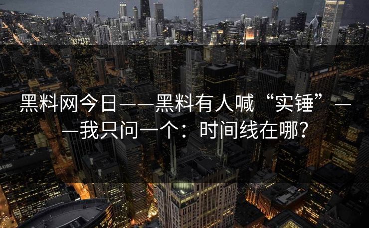 黑料网今日——黑料有人喊“实锤”——我只问一个：时间线在哪？