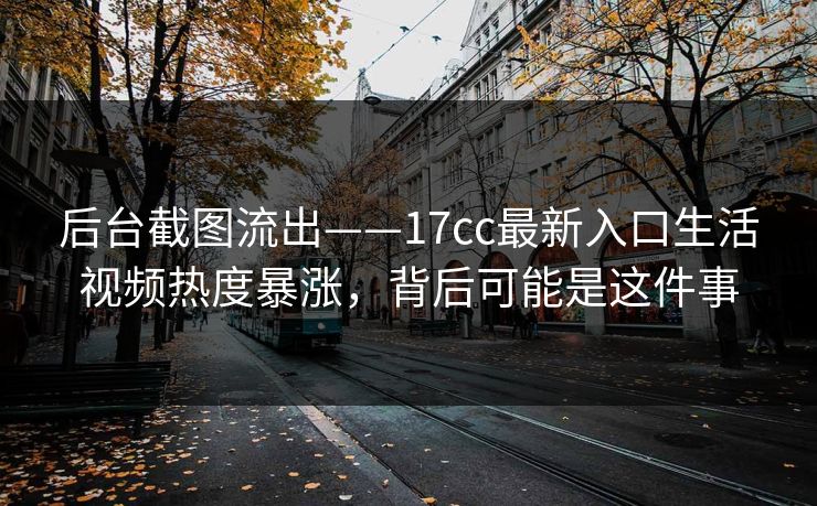 后台截图流出——17cc最新入口生活视频热度暴涨，背后可能是这件事