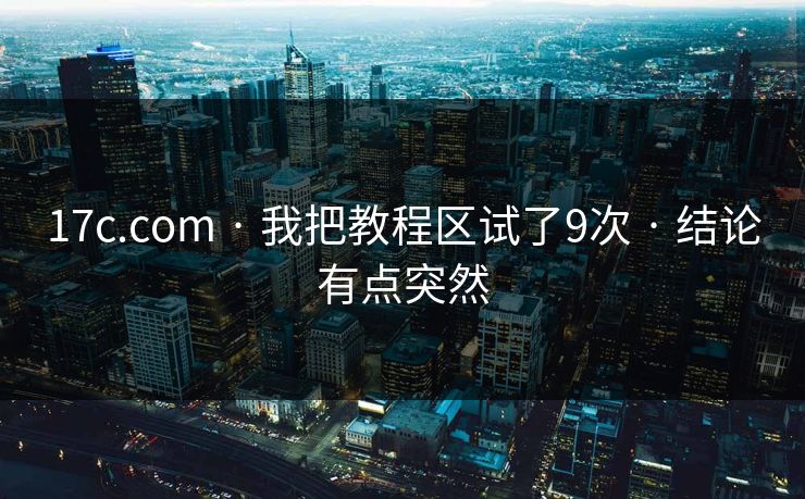 17c.com · 我把教程区试了9次 · 结论有点突然