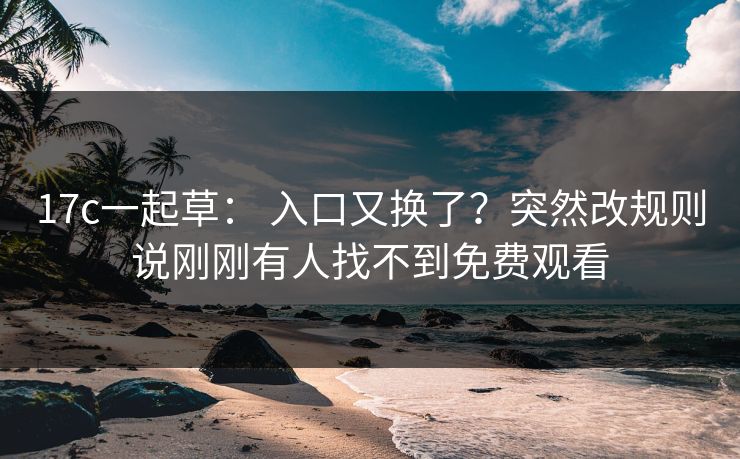 17c一起草： 入口又换了？突然改规则说刚刚有人找不到免费观看