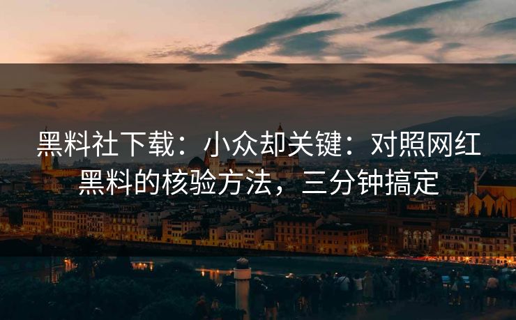 黑料社下载：小众却关键：对照网红黑料的核验方法，三分钟搞定