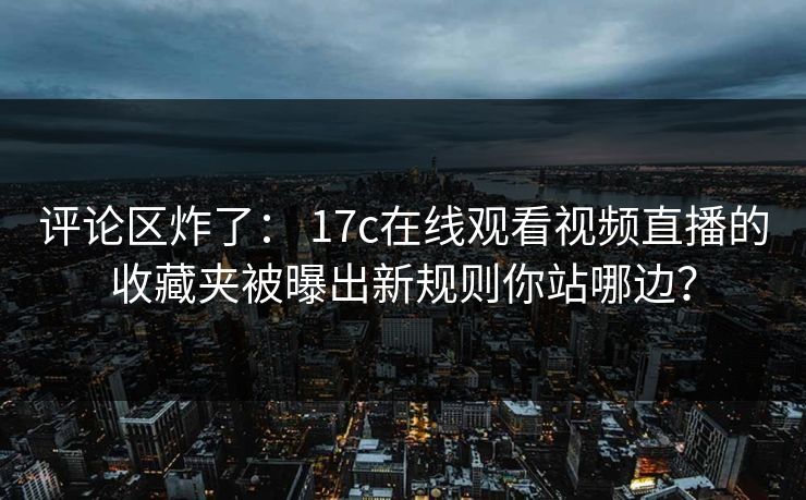 评论区炸了： 17c在线观看视频直播的收藏夹被曝出新规则你站哪边？