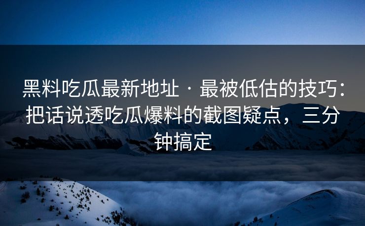 黑料吃瓜最新地址 · 最被低估的技巧：把话说透吃瓜爆料的截图疑点，三分钟搞定