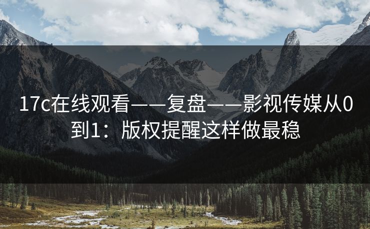 17c在线观看——复盘——影视传媒从0到1：版权提醒这样做最稳