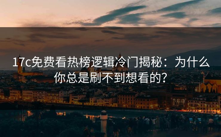 17c免费看热榜逻辑冷门揭秘：为什么你总是刷不到想看的？