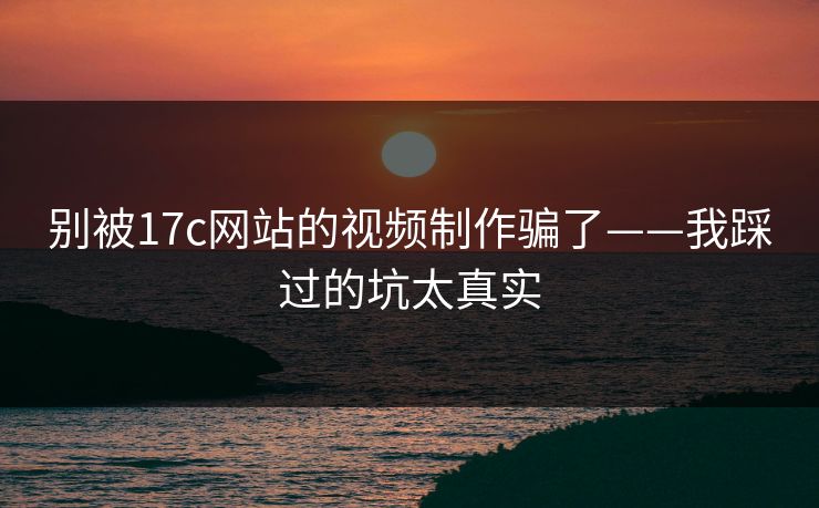 别被17c网站的视频制作骗了——我踩过的坑太真实