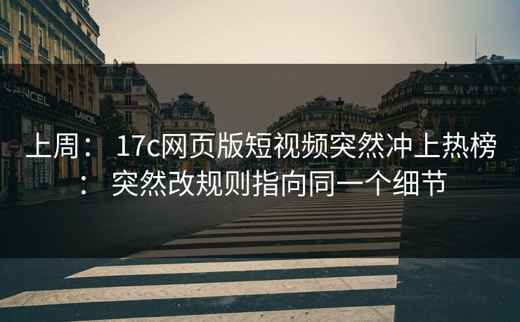 上周： 17c网页版短视频突然冲上热榜： 突然改规则指向同一个细节