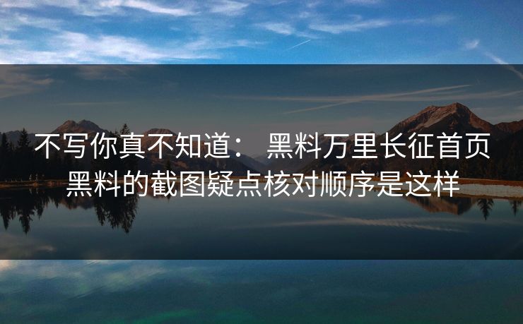 不写你真不知道： 黑料万里长征首页黑料的截图疑点核对顺序是这样