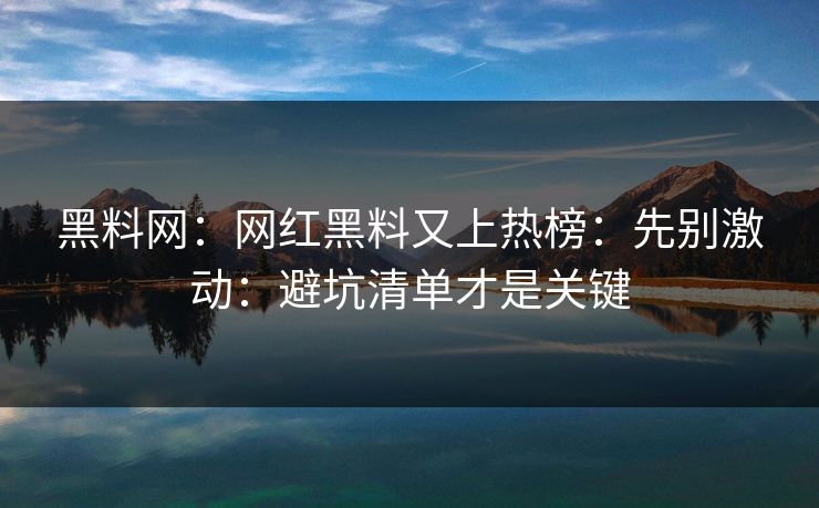 黑料网：网红黑料又上热榜：先别激动：避坑清单才是关键