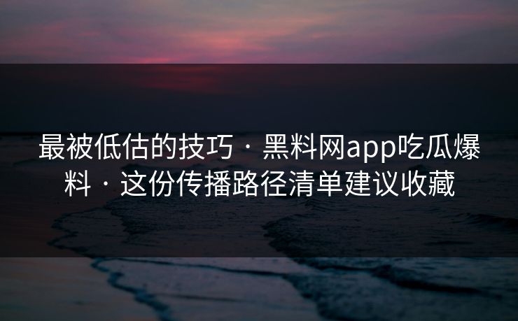 最被低估的技巧 · 黑料网app吃瓜爆料 · 这份传播路径清单建议收藏