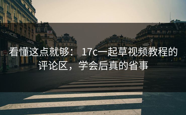 看懂这点就够： 17c一起草视频教程的评论区，学会后真的省事