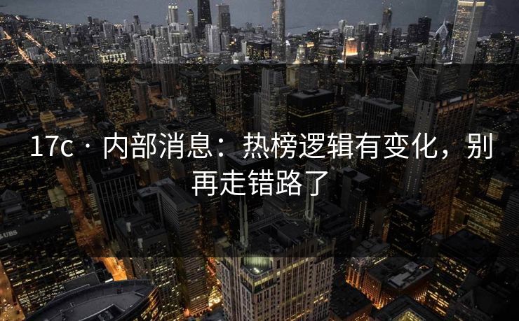 17c · 内部消息：热榜逻辑有变化，别再走错路了