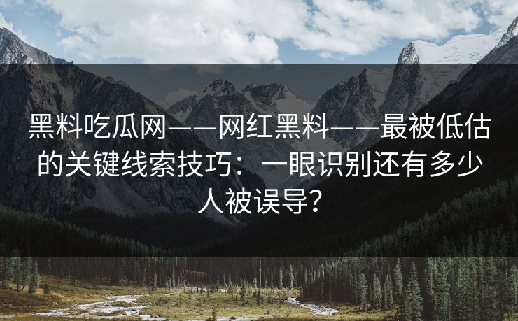 黑料吃瓜网——网红黑料——最被低估的关键线索技巧：一眼识别还有多少人被误导？