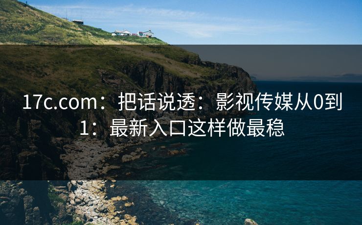 17c.com：把话说透：影视传媒从0到1：最新入口这样做最稳
