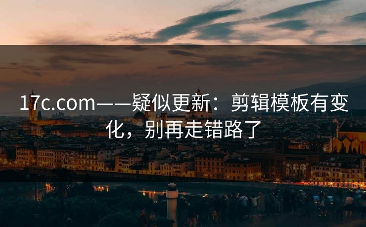 17c.com——疑似更新：剪辑模板有变化，别再走错路了