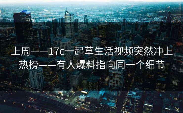 上周——17c一起草生活视频突然冲上热榜——有人爆料指向同一个细节