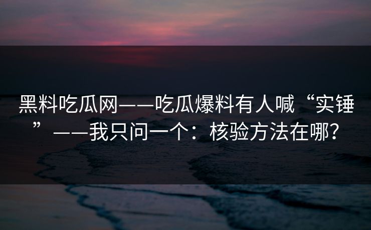 黑料吃瓜网——吃瓜爆料有人喊“实锤”——我只问一个：核验方法在哪？