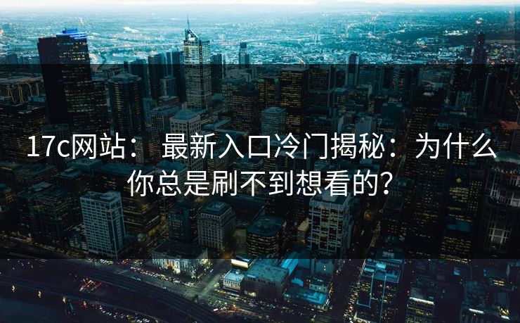 17c网站： 最新入口冷门揭秘：为什么你总是刷不到想看的？