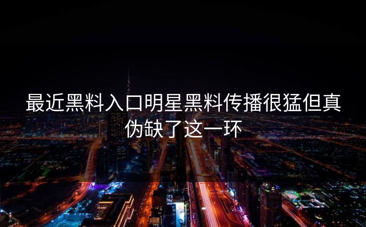 最近黑料入口明星黑料传播很猛但真伪缺了这一环