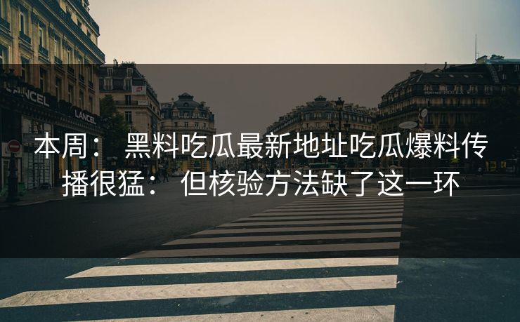 本周： 黑料吃瓜最新地址吃瓜爆料传播很猛： 但核验方法缺了这一环