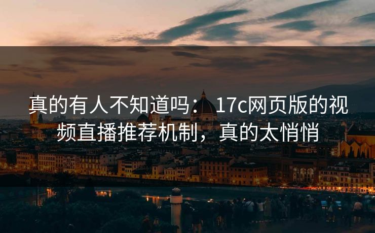 真的有人不知道吗： 17c网页版的视频直播推荐机制，真的太悄悄