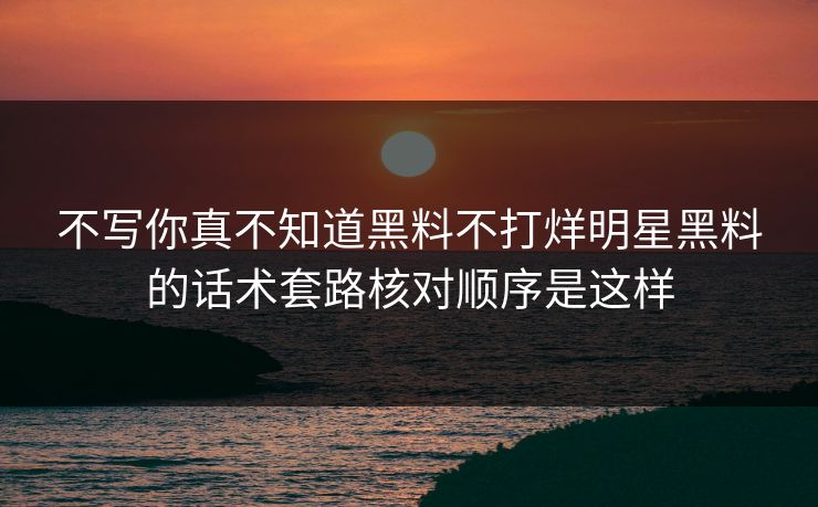 不写你真不知道黑料不打烊明星黑料的话术套路核对顺序是这样