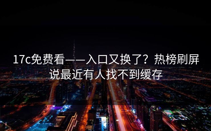 17c免费看——入口又换了？热榜刷屏说最近有人找不到缓存