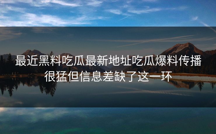 最近黑料吃瓜最新地址吃瓜爆料传播很猛但信息差缺了这一环