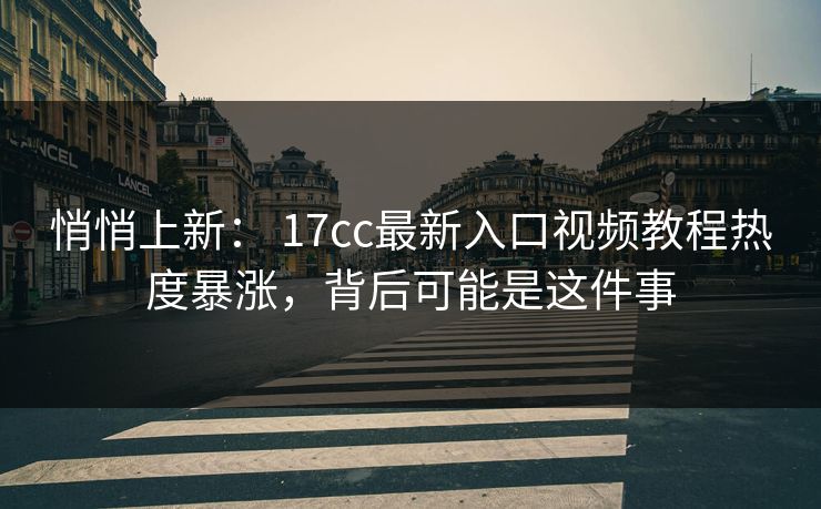悄悄上新： 17cc最新入口视频教程热度暴涨，背后可能是这件事