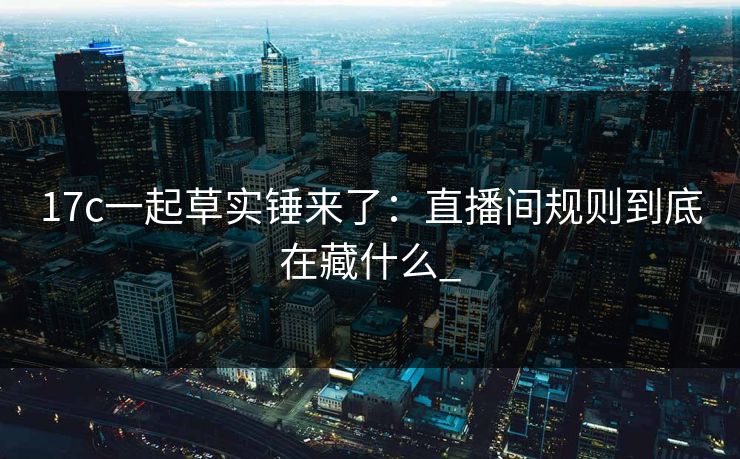 17c一起草实锤来了：直播间规则到底在藏什么_