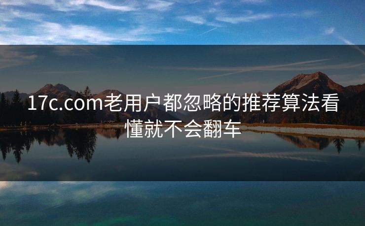 17c.com老用户都忽略的推荐算法看懂就不会翻车