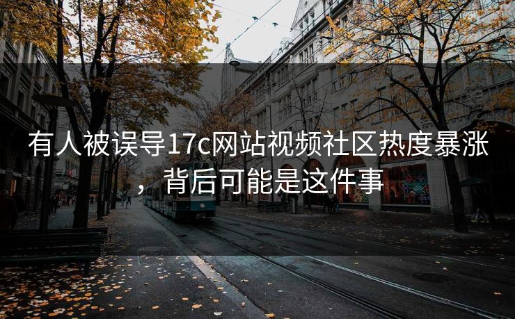 有人被误导17c网站视频社区热度暴涨，背后可能是这件事