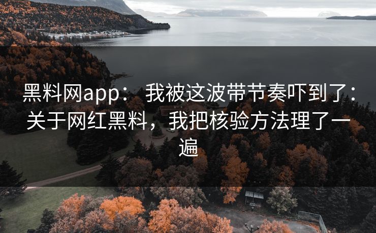 黑料网app： 我被这波带节奏吓到了：关于网红黑料，我把核验方法理了一遍